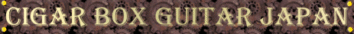 Cigar Box Guitar Japan：シガーボックス ギター ジャパン